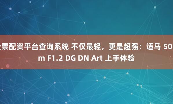 股票配资平台查询系统 不仅最轻,更是超强:适马 50mm F1.2 DG DN Art 上手体验
