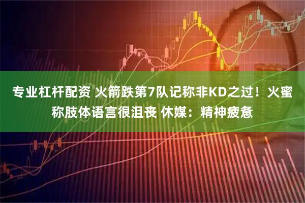 专业杠杆配资 火箭跌第7队记称非KD之过！火蜜称肢体语言很沮丧 休媒：精神疲惫